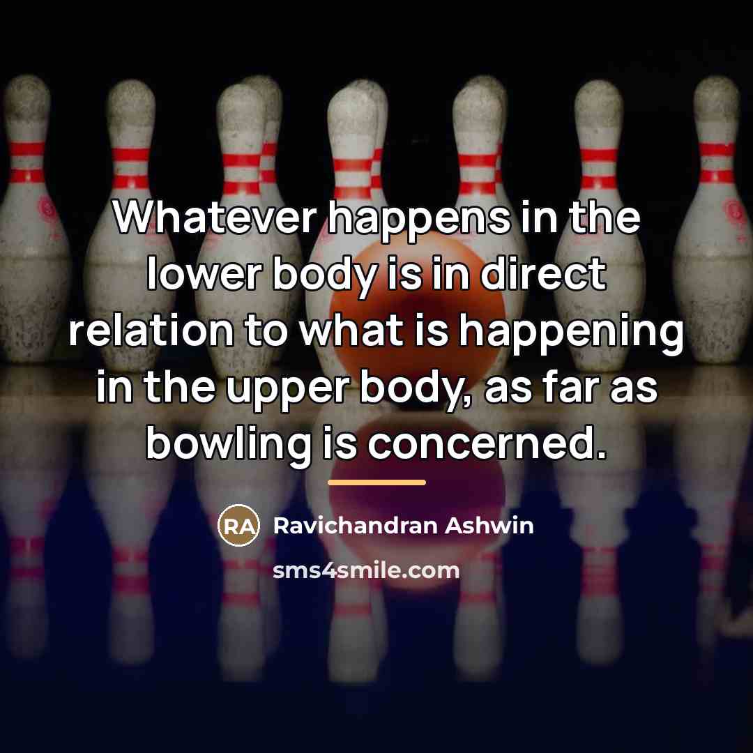 “Whatever happens in the lower body is in direct relation…” quote by Ravichandran Ashwin