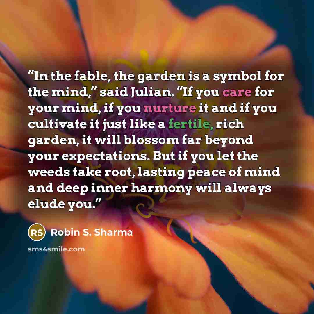“In the fable, the garden is a symbol for the mind,” said Julian. “If you care for your mind, if you nurture it and if you cultivate it just like a fertile, rich garden, it will blossom far beyond your expectations. But if you let the weeds take root, lasting peace of mind and deep inner harmony…” quote by Robin S. Sharma