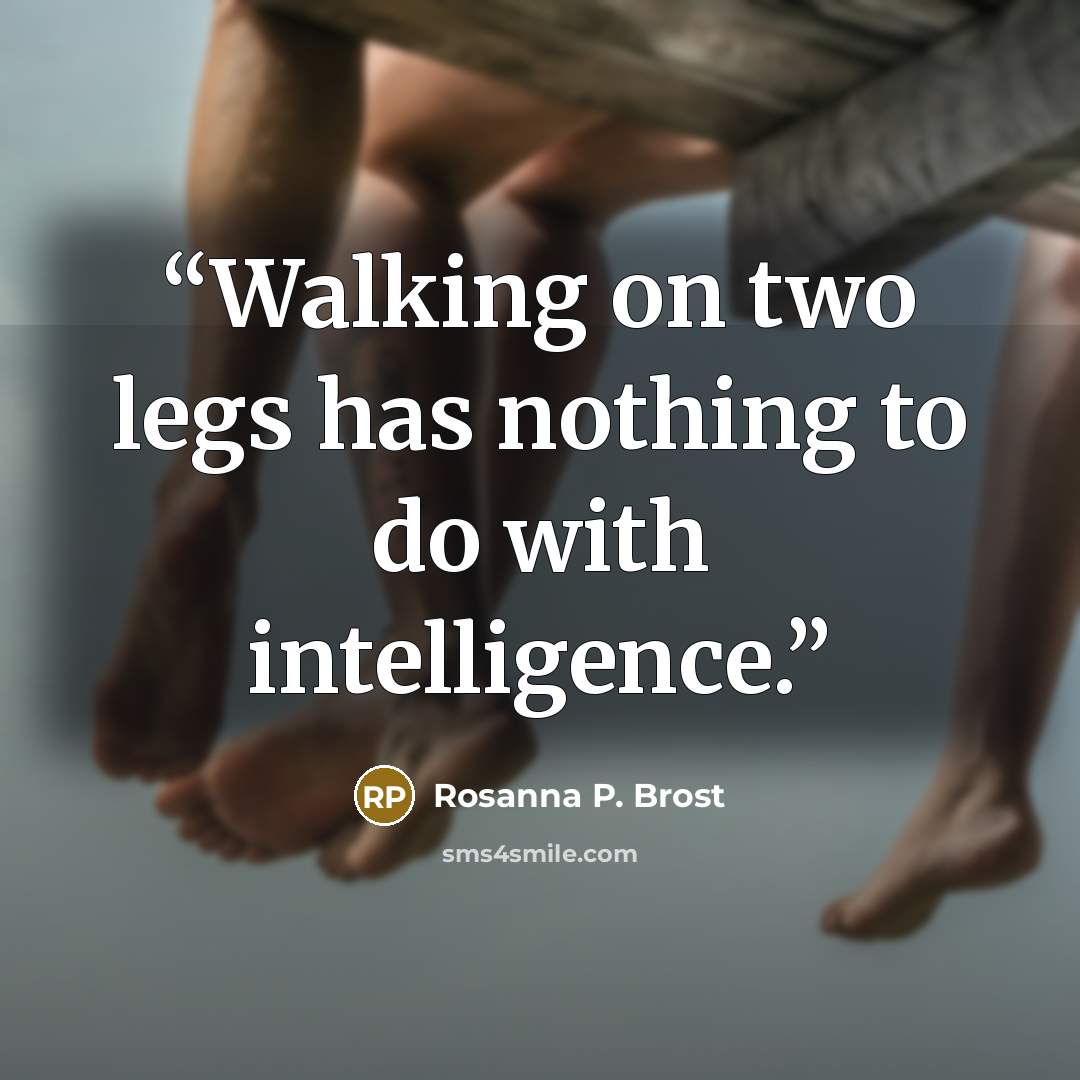 “Walking on two legs has nothing to do with intelligence.” quote by Rosanna P. Brost