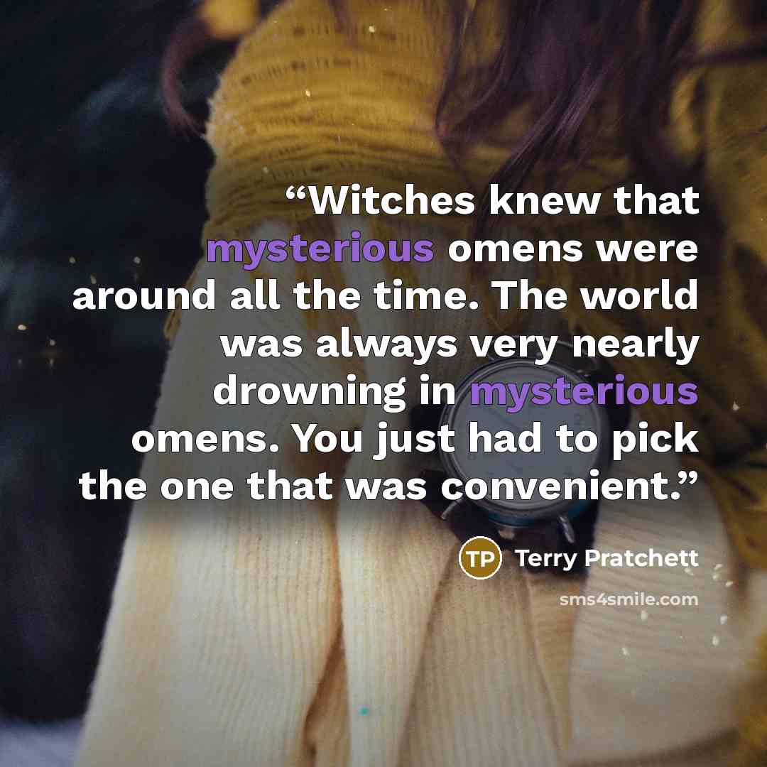 “Witches knew that mysterious omens were around all the time. The world was always very nearly drowning in mysterious omens. You just had to pick the one that was convenient.” quote by Terry Pratchett