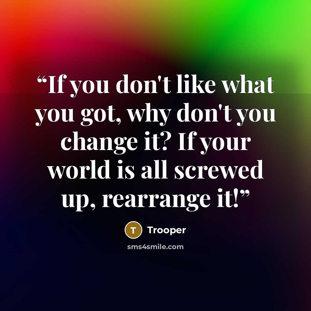 “If you don't like what you got, why don't you change it? If your world is all screwed up, rearrange it!” quote by Trooper