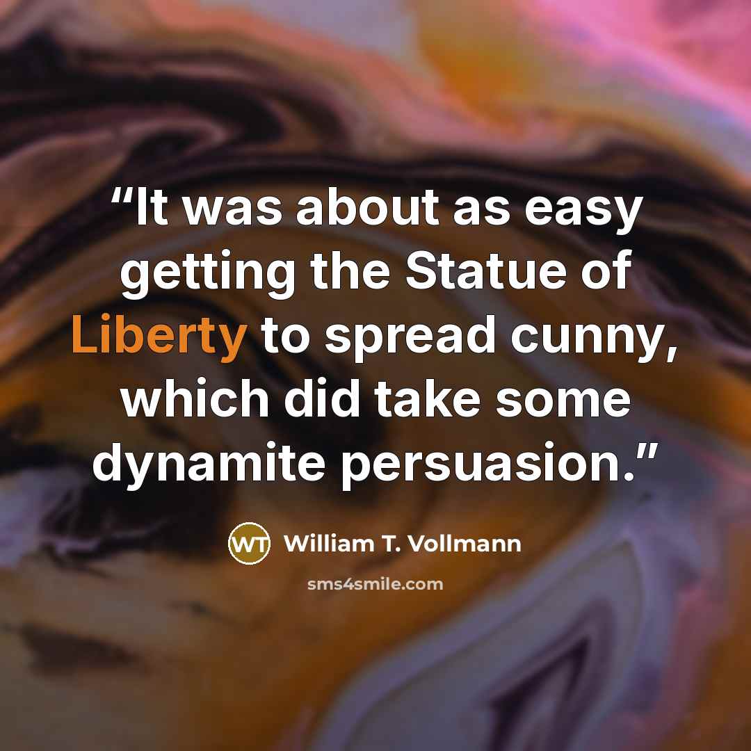 “It was about as easy getting the Statue of Liberty to spread cunny, which did take some dynamite persuasion.” quote by William T. Vollmann