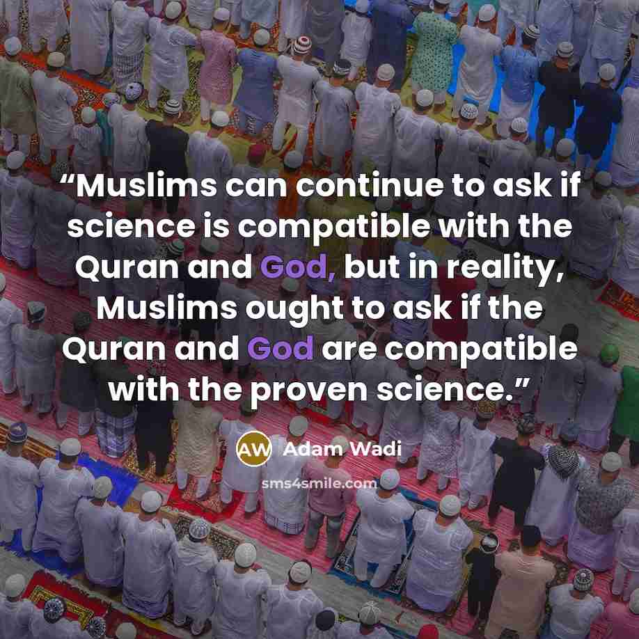 “Muslims can continue to ask if science is compatible with the Quran and God, but in reality, Muslims ought to ask if the Quran and God are compatible with the proven science.” quote by Adam Wadi