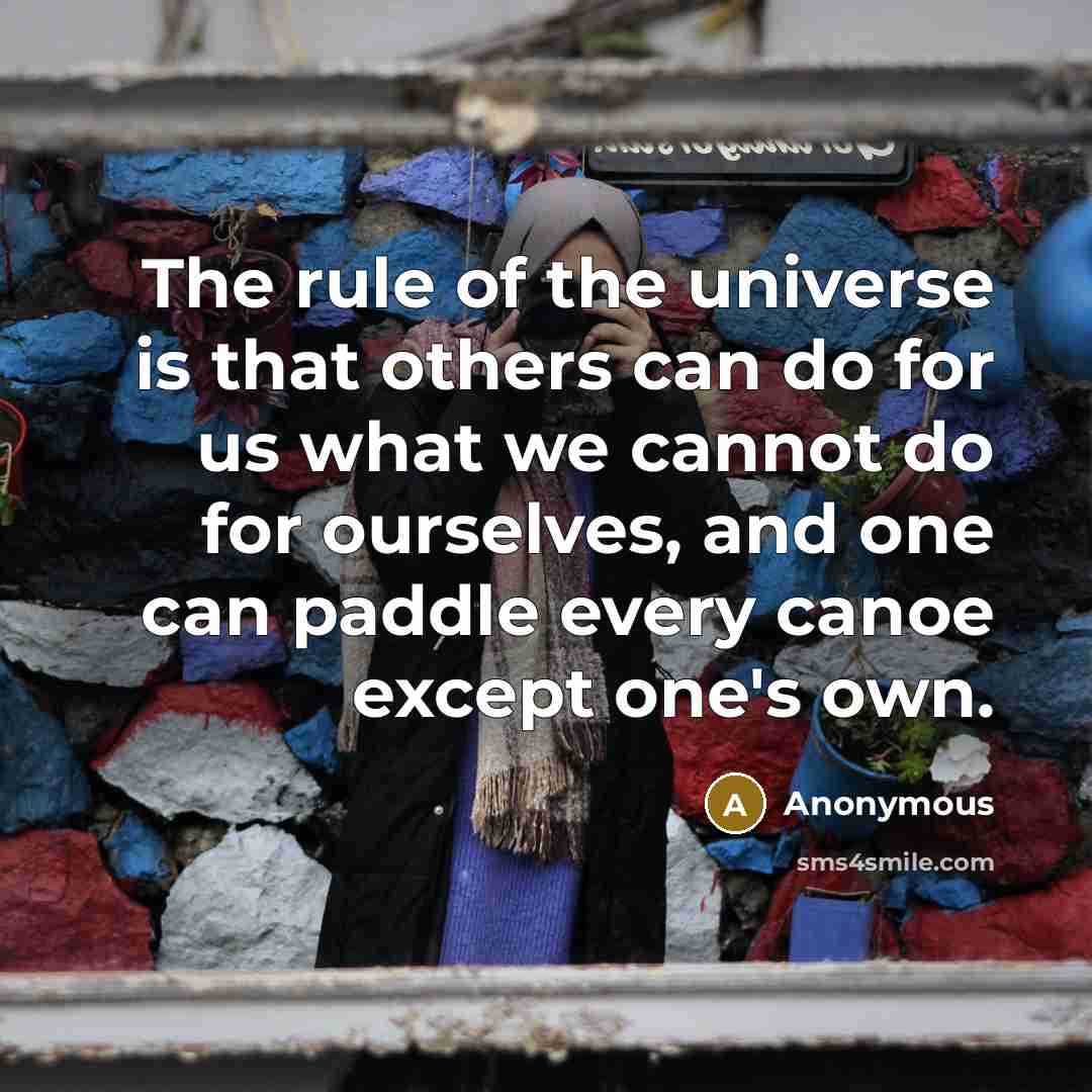 “The rule of the universe is that others can do for us what we cannot do for ourselves, and one can paddle every canoe except one's own.” quote by Anonymous