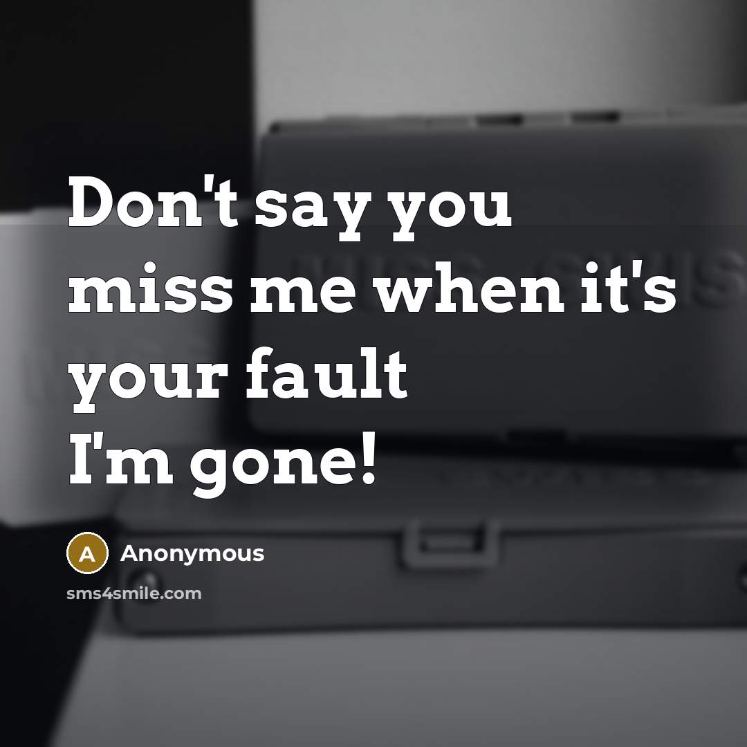 “Don't say you miss me when it's your fault I'm gone!” quote by Anonymous