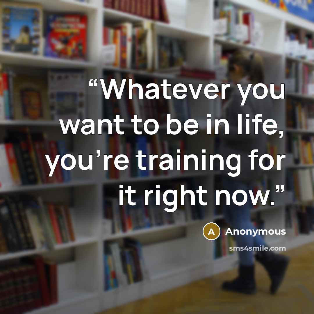 “Whatever you want to be in life, you're training for it right now.” quote by Anonymous