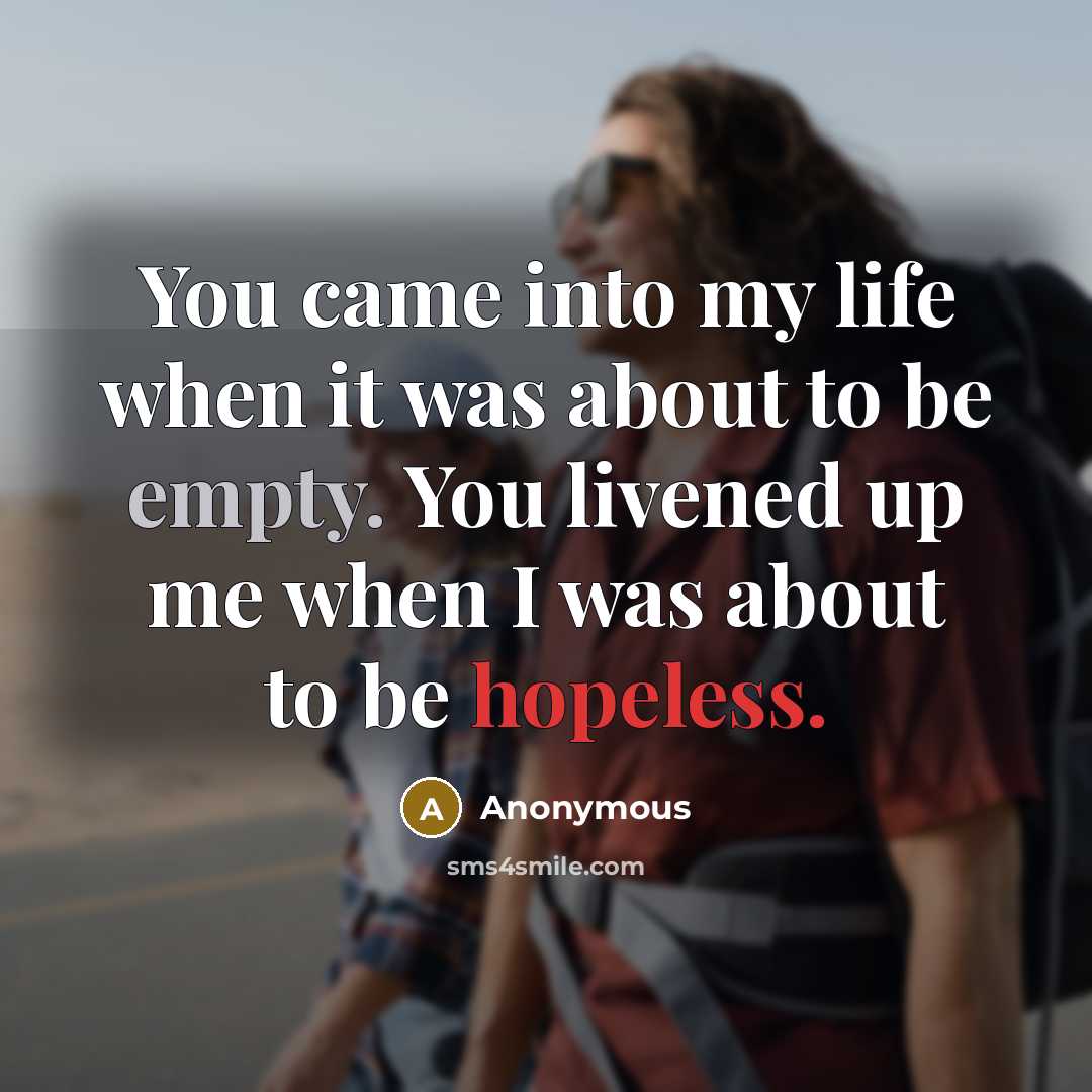 “You came into my life when it was about to be empty. You livened up me when I was about to be hopeless.” quote by Anonymous