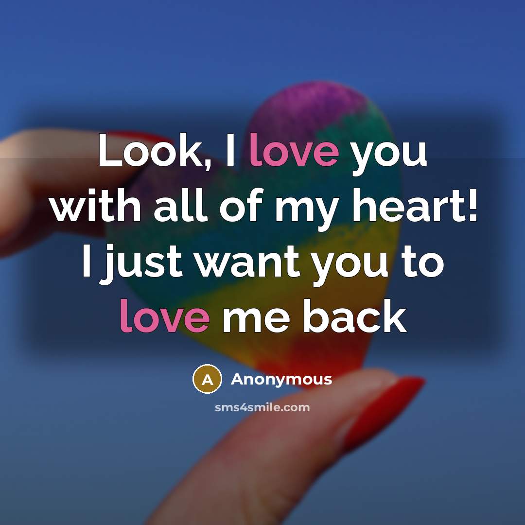 “Look, I love you with all of my heart! I just want you to love me back” quote by Anonymous
