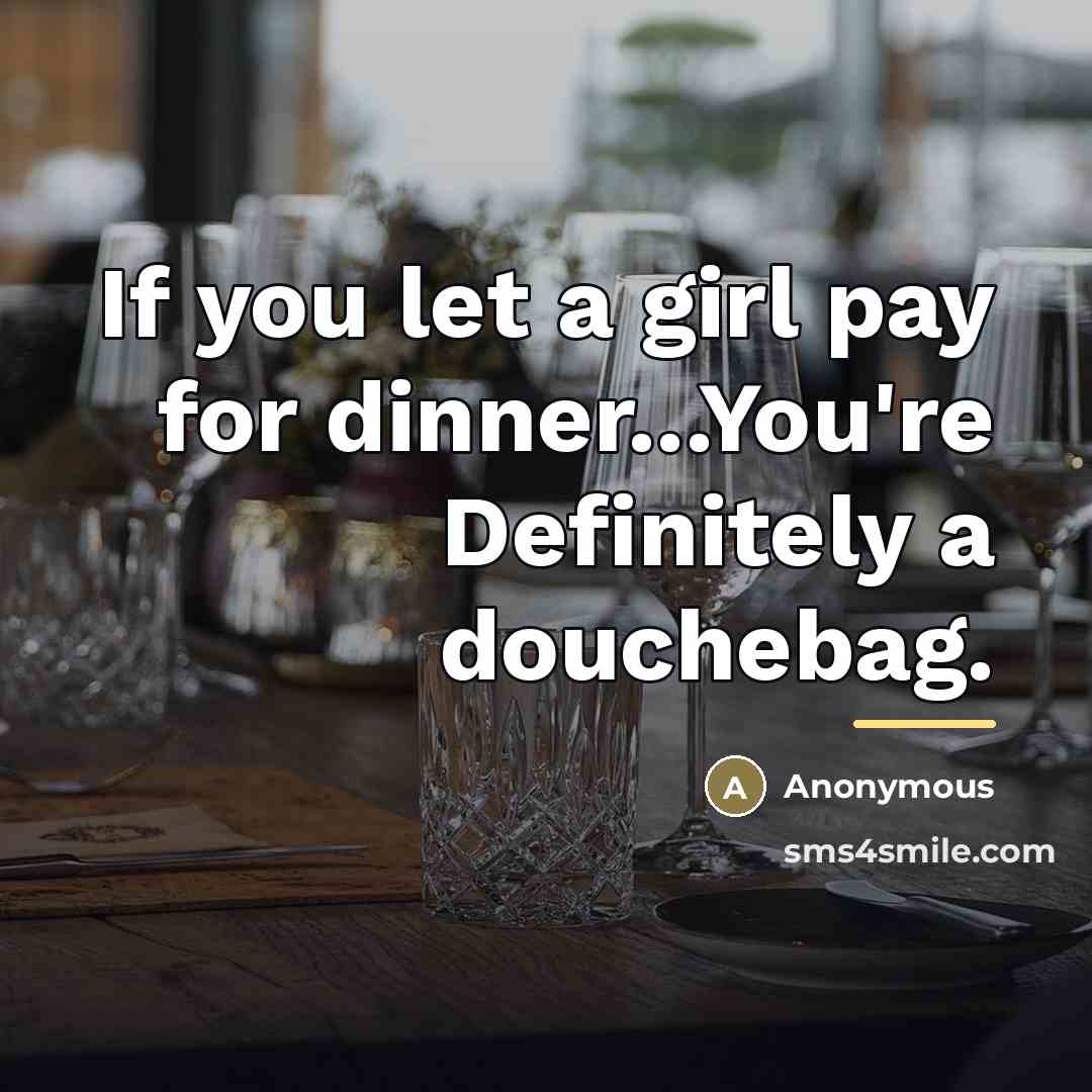 “If you let a girl pay for dinner...You're Definitely a douchebag.” quote by Anonymous