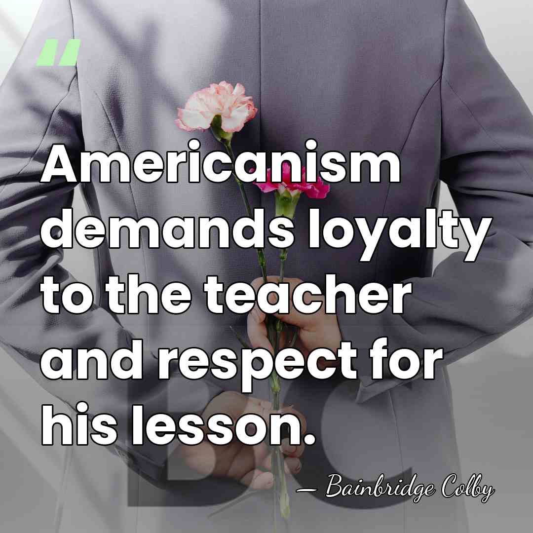 Americanism demands loyalty to the teacher and respect for his lesson. - Bainbridge Colby