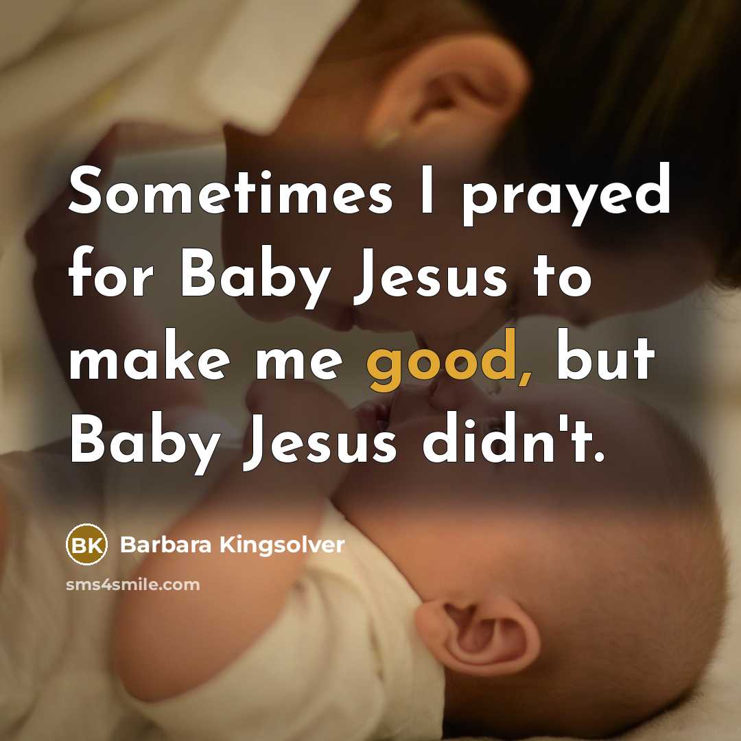 “Sometimes I prayed for Baby Jesus to make me good,…” quote by Barbara Kingsolver