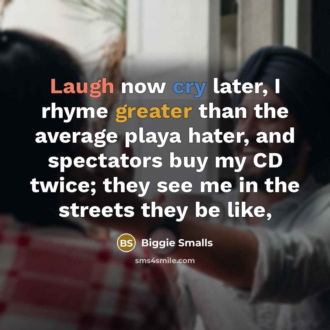 “Laugh now cry later, I rhyme greater than the average playa hater, and spectators buy my CD twice; they see me in the streets they be like,” quote by Biggie Smalls