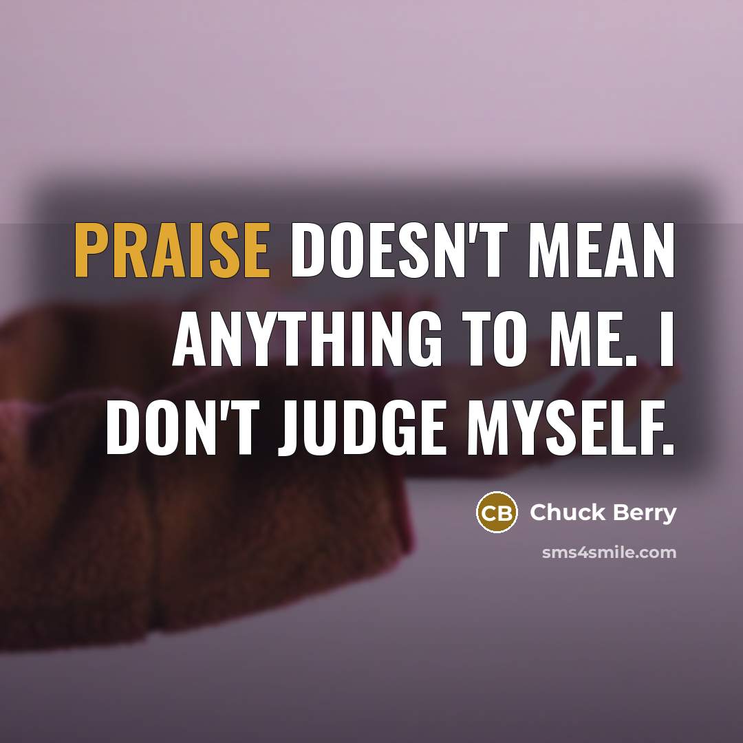 “Praise doesn't mean anything to me. I don't judge myself.…” quote by Chuck Berry