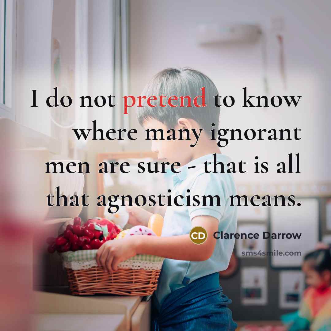 “I do not pretend to know where many ignorant men are sure - that is all that agnosticism means.” quote by Clarence Darrow