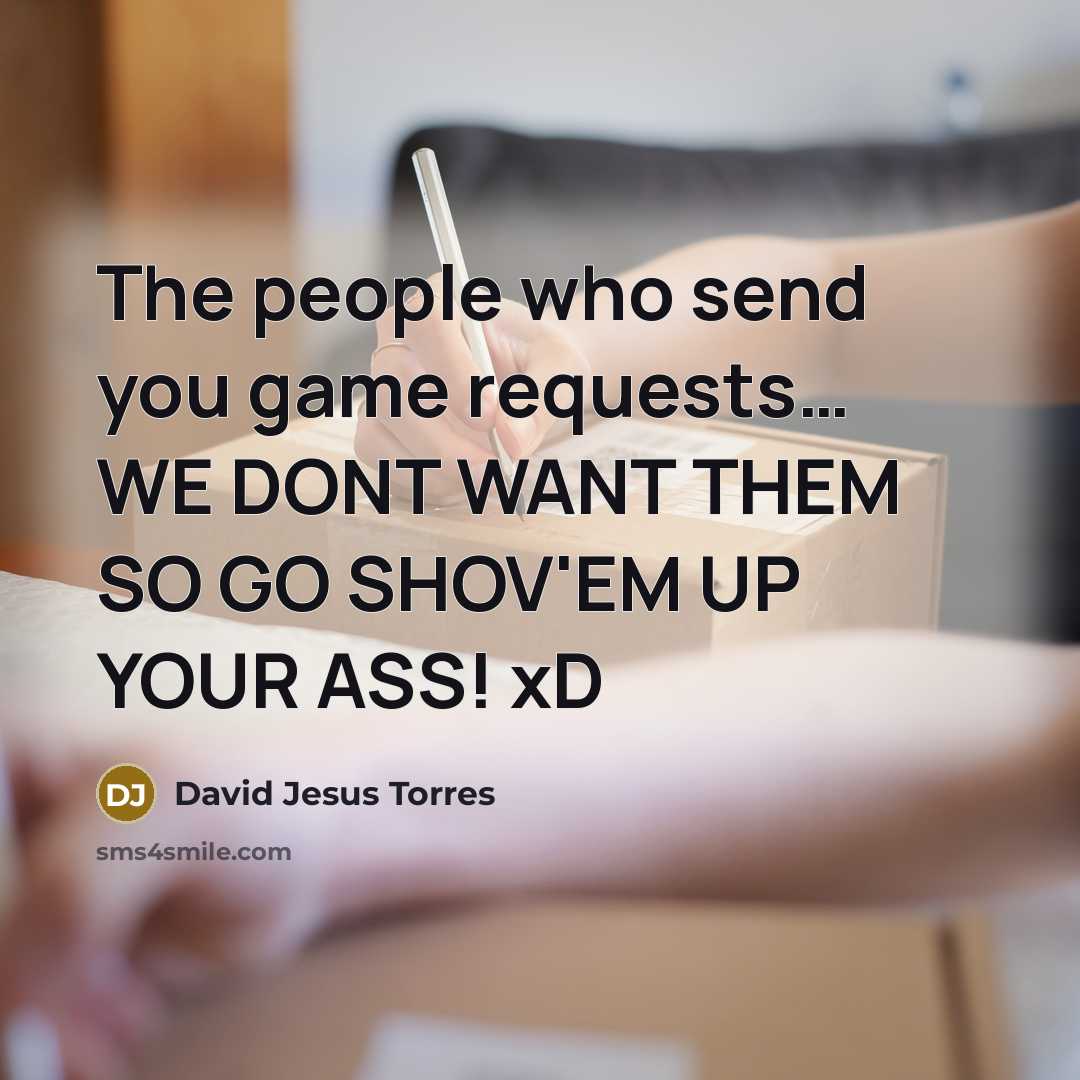 “The people who send you game requests… WE DONT WANT THEM SO GO SHOV'EM UP YOUR ASS! xD” quote by David Jesus Torres
