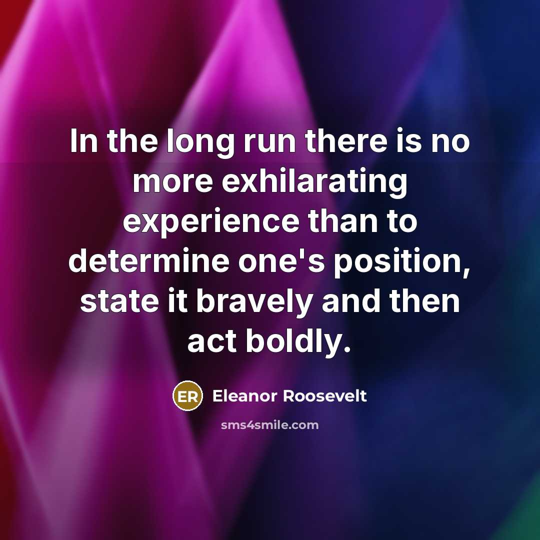 “In the long run there is no more exhilarating experience than to determine one's position, state it bravely and then act boldly.” quote by Eleanor Roosevelt