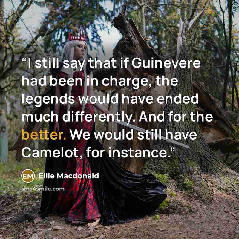 “I still say that if Guinevere had been in charge, the legends would have ended much differently. And for the better. We would still have Camelot, for instance.” quote by Ellie Macdonald