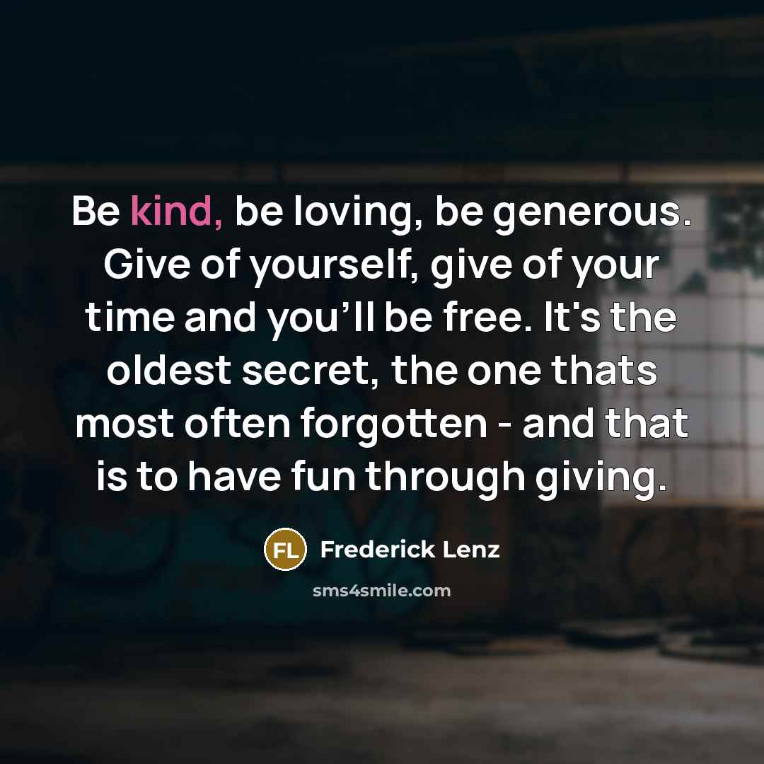 “Be kind, be loving, be generous. Give of yourself, give…” quote by Frederick Lenz