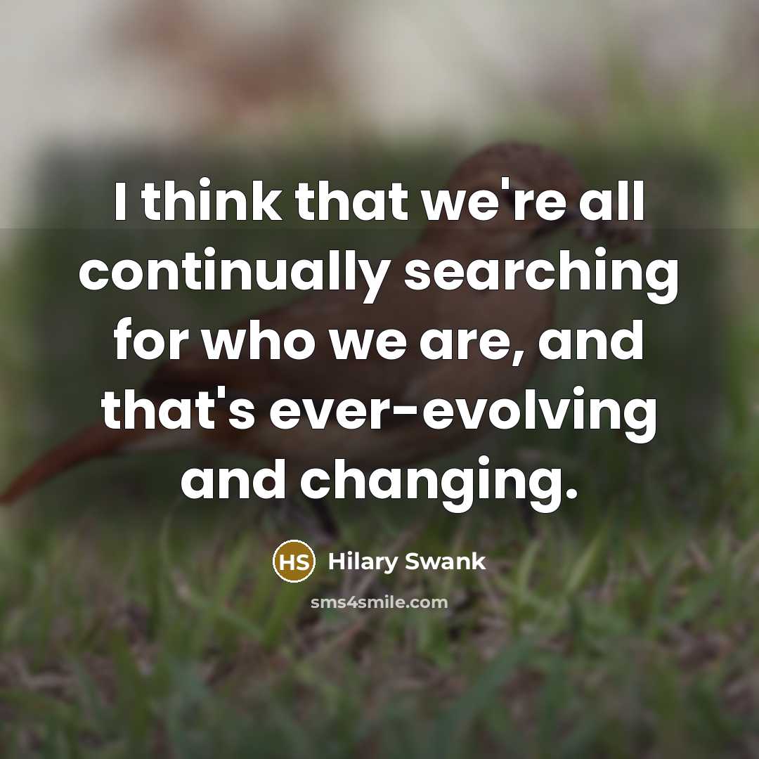 “I think that we're all continually searching for who we are, and that's ever-evolving and changing.” quote by Hilary Swank