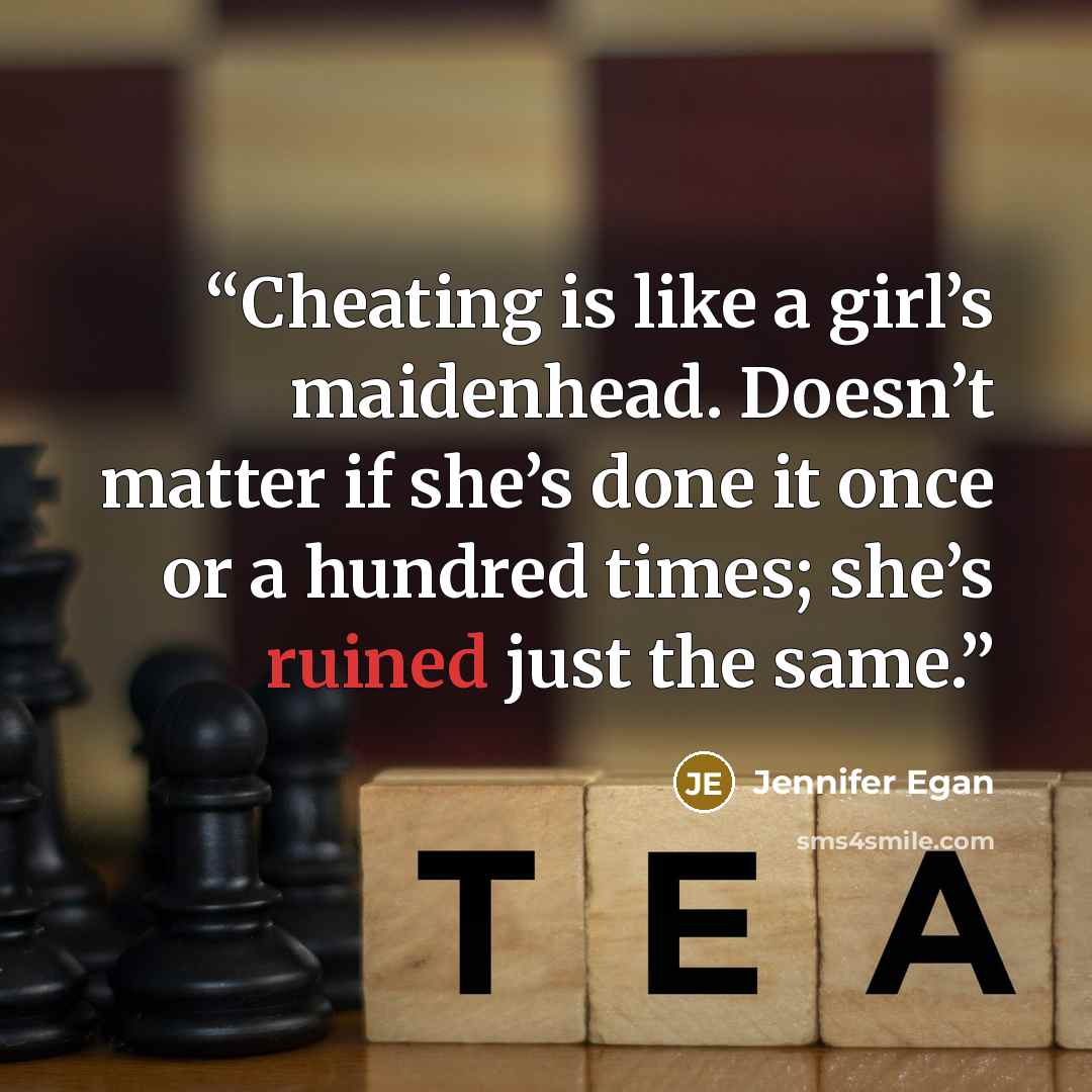 “Cheating is like a girl’s maidenhead. Doesn’t matter if she’s done it once or a hundred times; she’s ruined just the same.” quote by Jennifer Egan