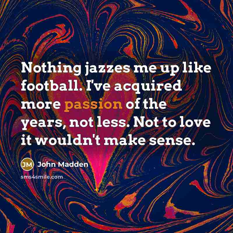 “Nothing jazzes me up like football. I've acquired more passion…” quote by John Madden