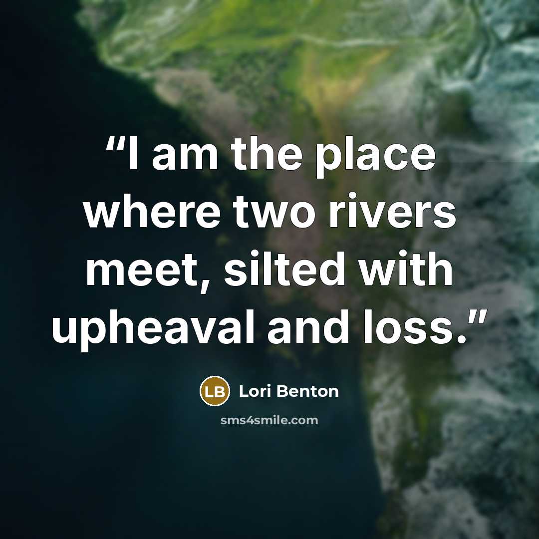 “I am the place where two rivers meet, silted with upheaval and loss.” quote by Lori Benton