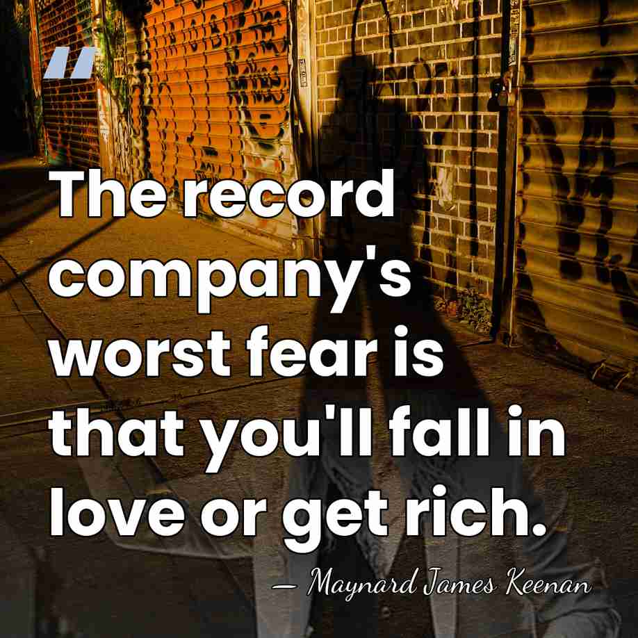 The record company's worst fear is that you'll fall in love or&hellip; - Maynard James Keenan
