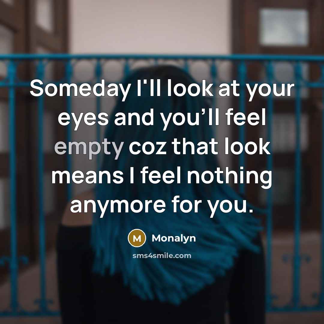 “Someday I'll look at your eyes and you'll feel empty coz that look means I feel nothing anymore for you.” quote by Monalyn