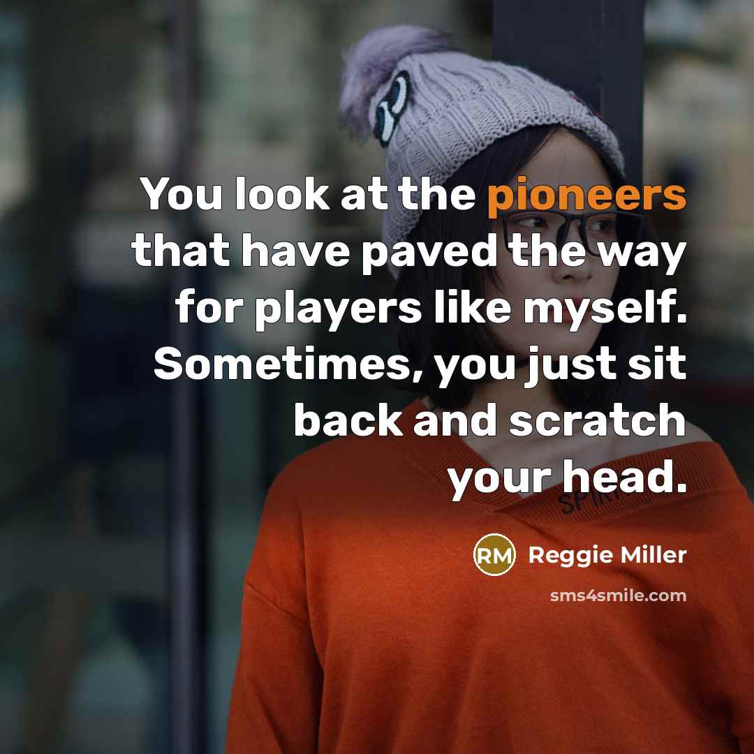 “You look at the pioneers that have paved the way for players like myself. Sometimes, you just sit back and scratch your head.” quote by Reggie Miller