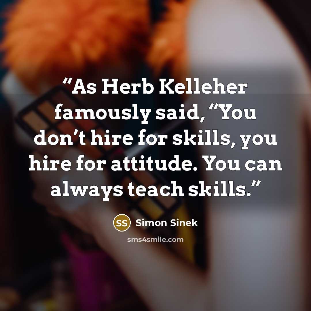 “As Herb Kelleher famously said, “You don’t hire for skills, you hire for attitude. You can always teach skills.” quote by Simon Sinek