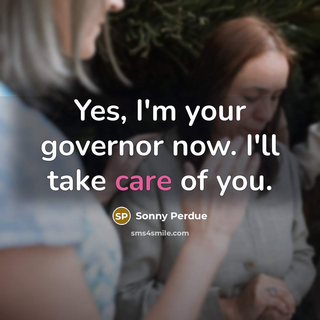 “Yes, I'm your governor now. I'll take care of you.…” quote by Sonny Perdue