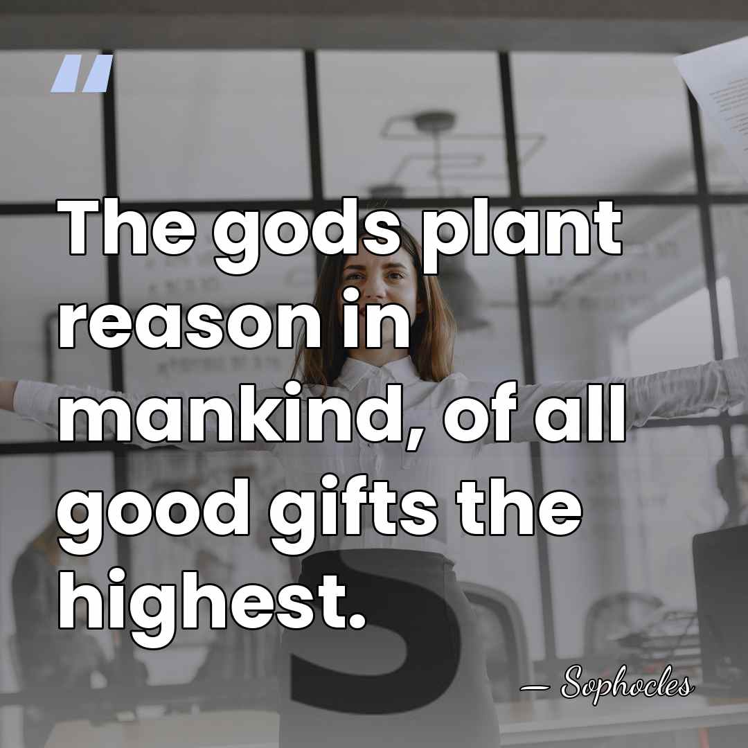 The gods plant reason in mankind, of all good gifts the highest. - Sophocles
