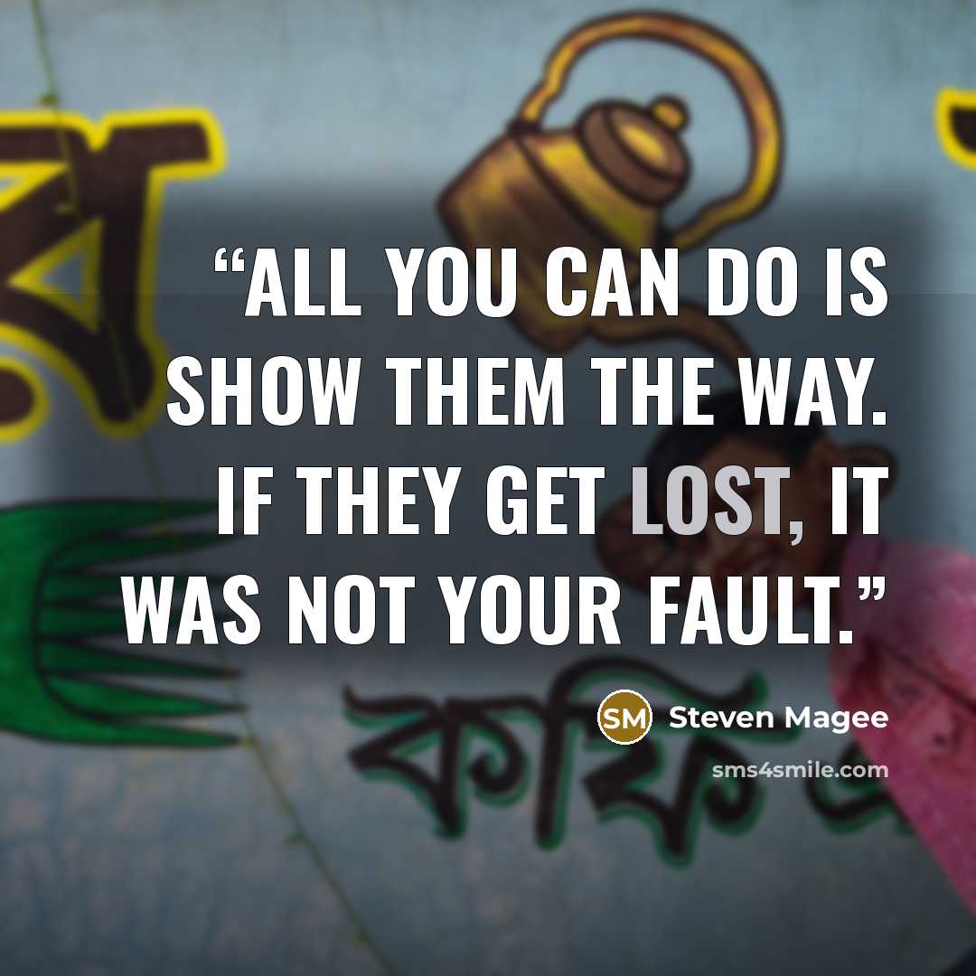 “All you can do is show them the way. If they get lost, it was not your fault.” quote by Steven Magee