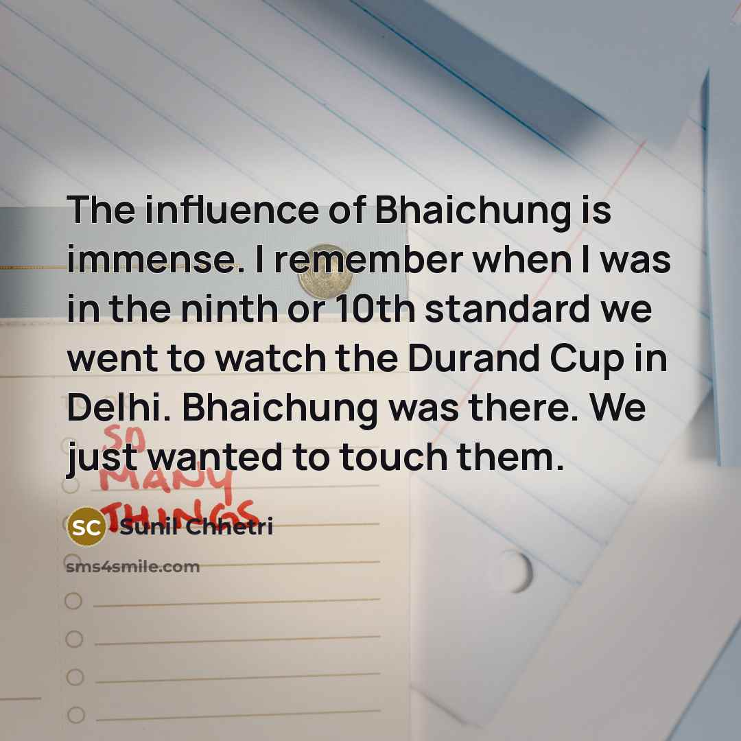 “The influence of Bhaichung is immense. I remember when I was in the ninth or 10th standard we went to watch the Durand Cup in Delhi. Bhaichung was there. We just wanted to touch them.” quote by Sunil Chhetri
