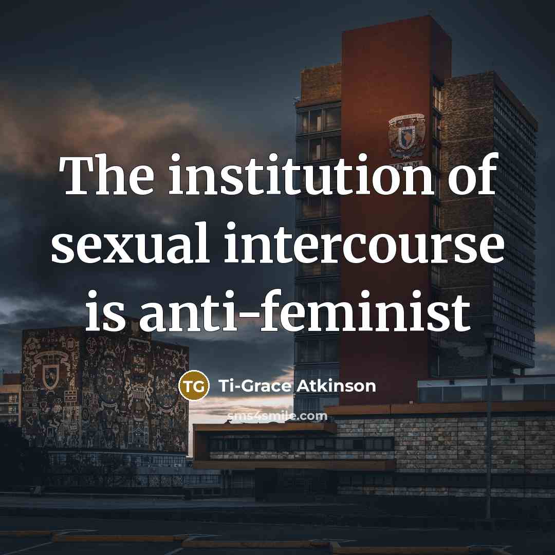 “The institution of sexual intercourse is anti-feminist…” quote by Ti-Grace Atkinson