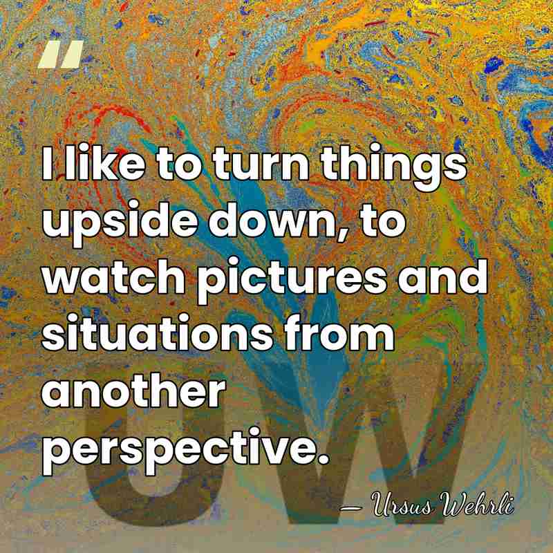 I like to turn things upside down, to watch pictures and situations&hellip; - Ursus Wehrli