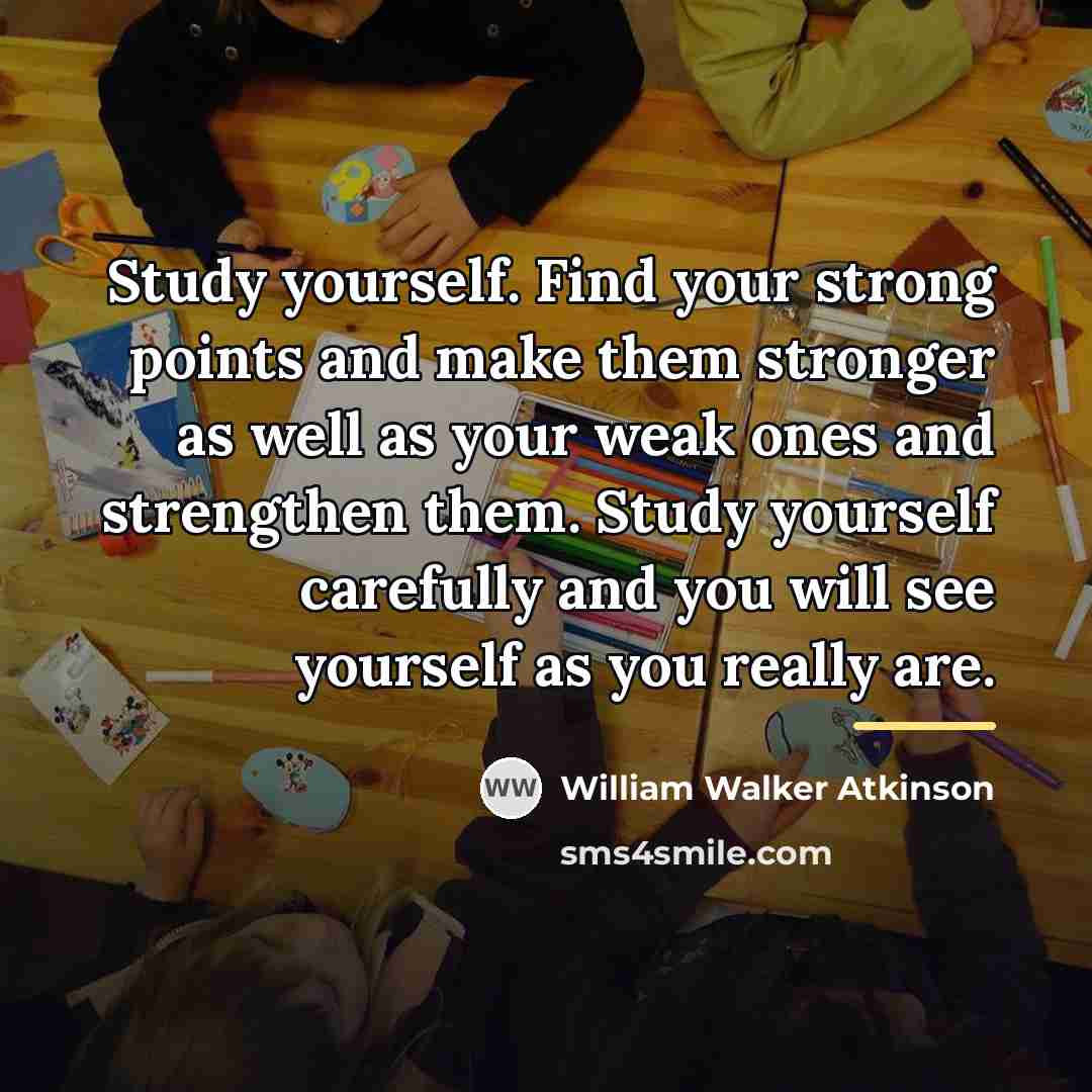 “Study yourself. Find your strong points and make them stronger…” quote by William Walker Atkinson