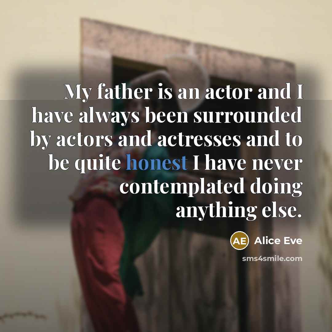 “My father is an actor and I have always been surrounded by actors and actresses and to be quite honest I have never contemplated doing anything else.” quote by Alice Eve