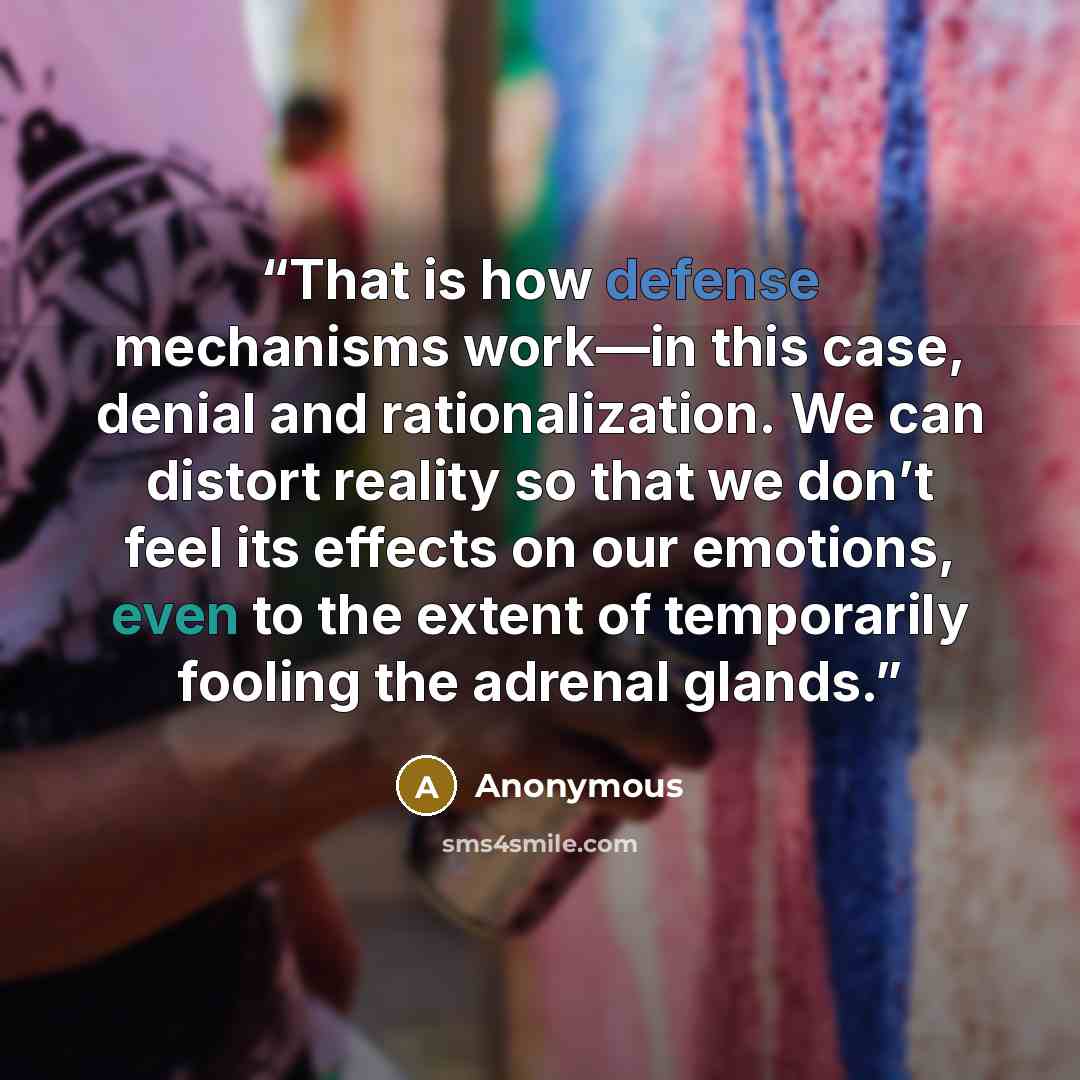 “That is how defense mechanisms work—in this case, denial and rationalization. We can distort reality so that we don’t feel its effects on our emotions, even to the extent of temporarily fooling the adrenal glands.” quote by Anonymous