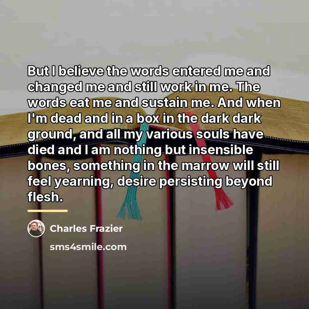 “But I believe the words entered me and changed me…” quote by Charles Frazier