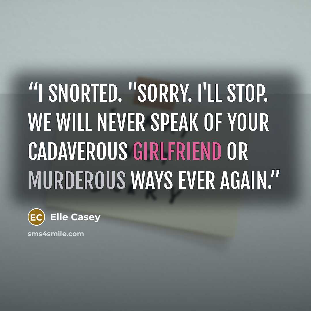 “I snorted. "Sorry. I'll stop. We will never speak of your cadaverous girlfriend or murderous ways ever again.” quote by Elle Casey