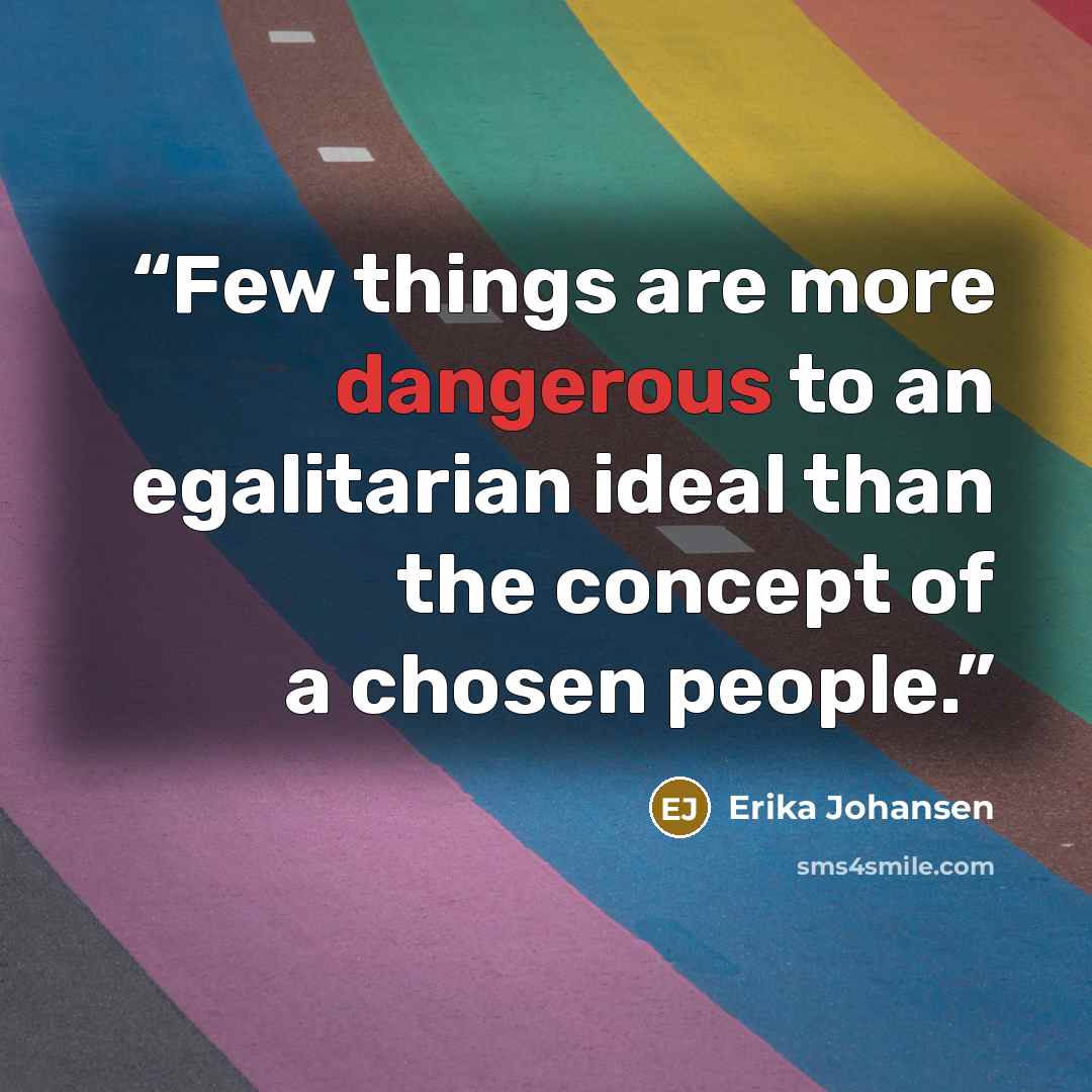 “Few things are more dangerous to an egalitarian ideal than the concept of a chosen people.” quote by Erika Johansen