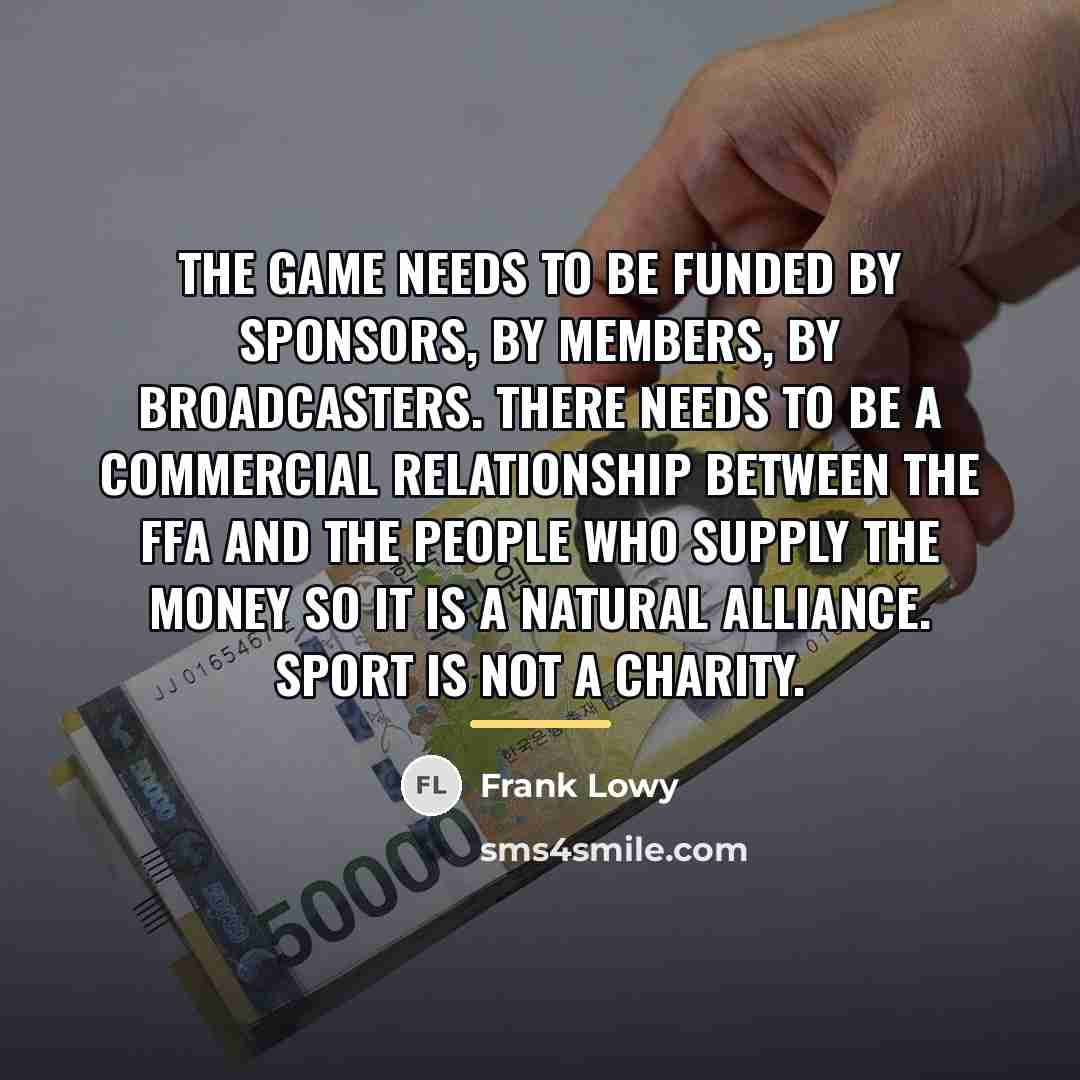 “The game needs to be funded by sponsors, by members,…” quote by Frank Lowy