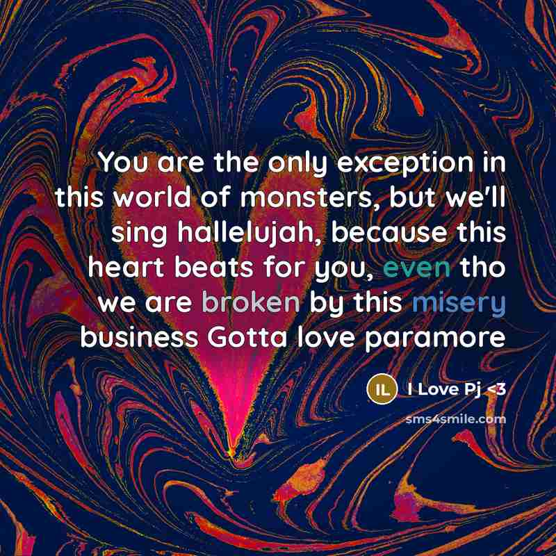 “You are the only exception in this world of monsters, but we'll sing hallelujah, because this heart beats for you, even tho we are broken by this misery business Gotta love paramore” quote by I Love Pj