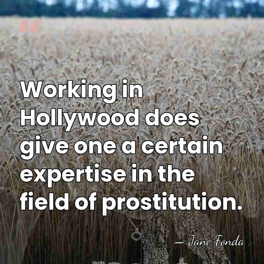 Working in Hollywood does give one a certain expertise in the field&hellip; - Jane Fonda