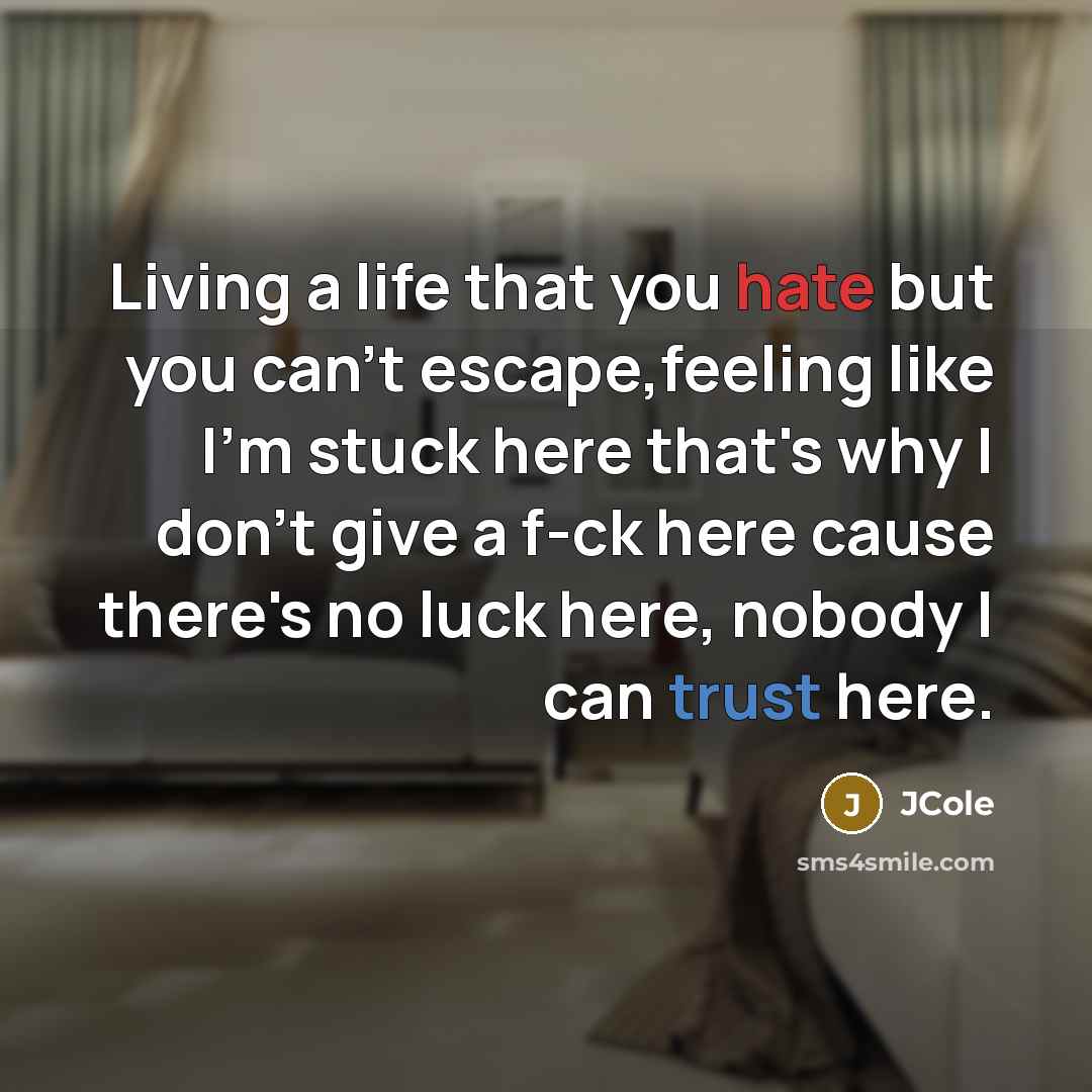 “Living a life that you hate but you can't escape,feeling like I'm stuck here that's why I don't give a f-ck here cause there's no luck here, nobody I can trust here.” quote by JCole