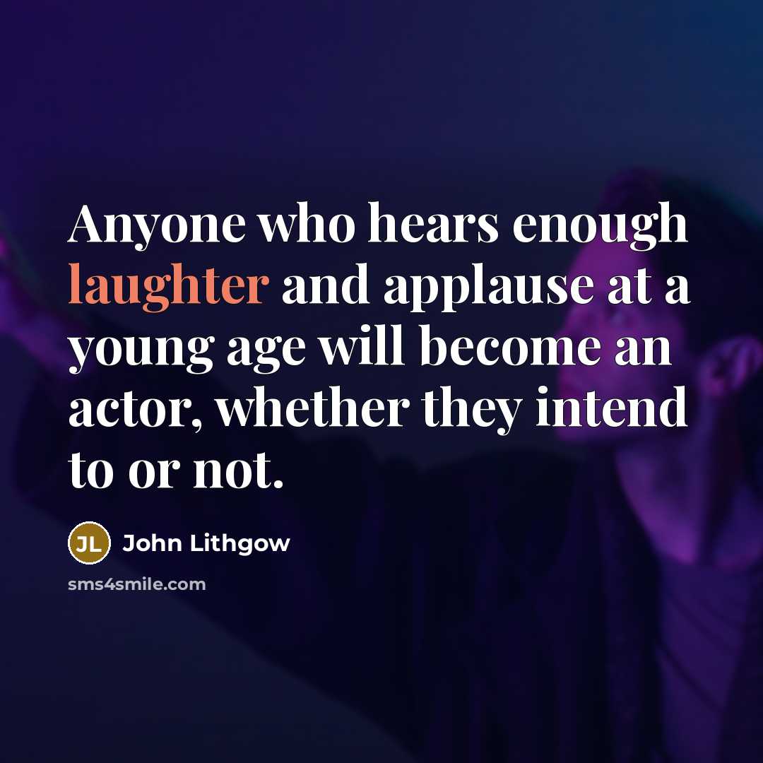 “Anyone who hears enough laughter and applause at a young age will become an actor, whether they intend to or not.” quote by John Lithgow