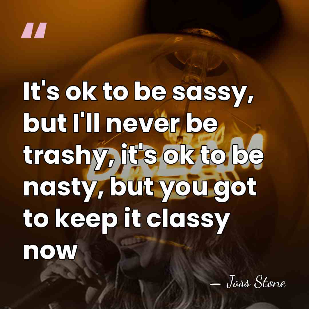 It's ok to be sassy, but I'll never be trashy, it's ok&hellip; - Joss Stone