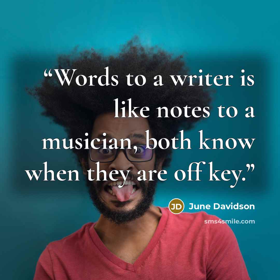 “Words to a writer is like notes to a musician, both know when they are off key.” quote by June Davidson