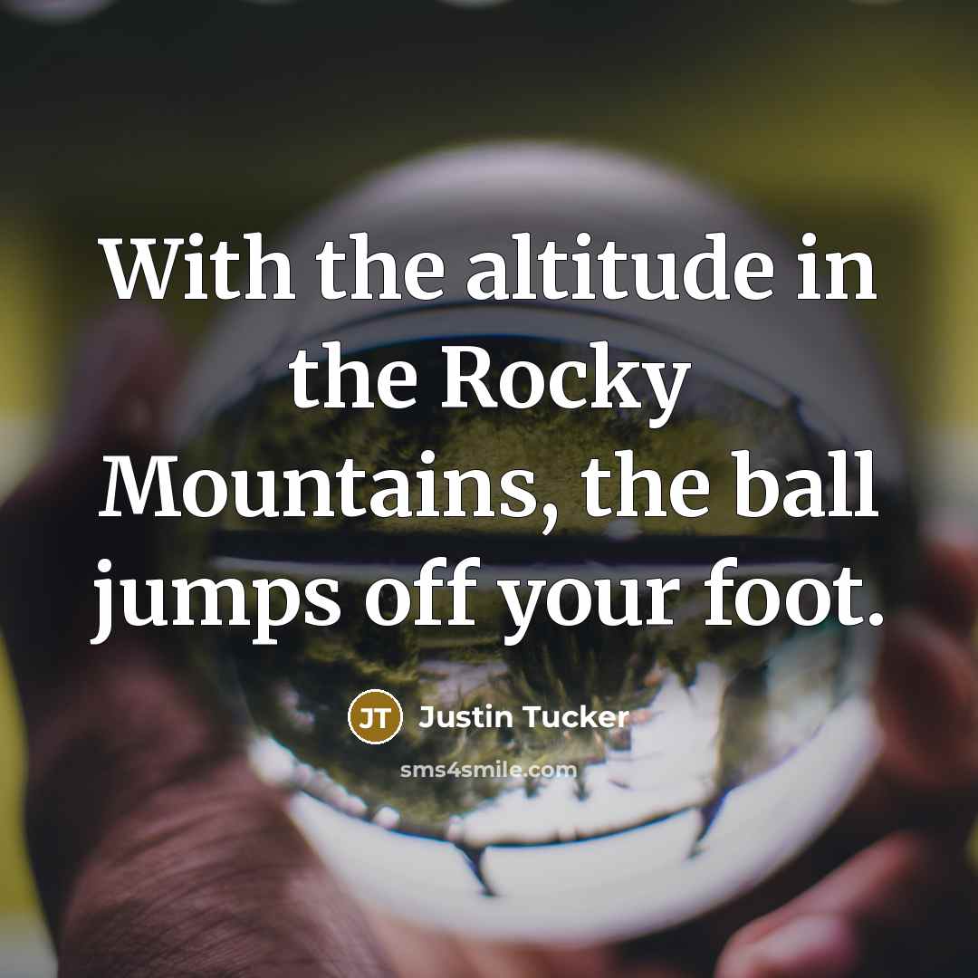 “With the altitude in the Rocky Mountains, the ball jumps…” quote by Justin Tucker